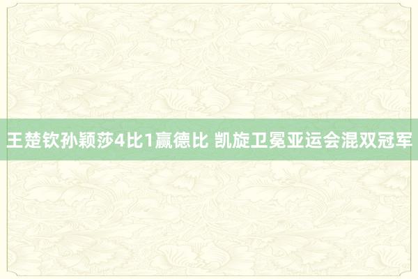 王楚钦孙颖莎4比1赢德比 凯旋卫冕亚运会混双冠军